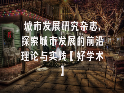 城市发展研究杂志，探索城市发展的前沿理论与实践【好学术】