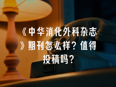 《中华消化外科杂志》期刊怎么样？值得投稿吗？