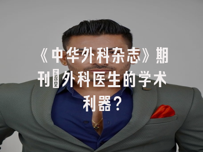 《中华外科杂志》期刊：外科医生的学术利器？