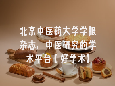 北京中医药大学学报杂志，中医研究的学术平台【好学术】