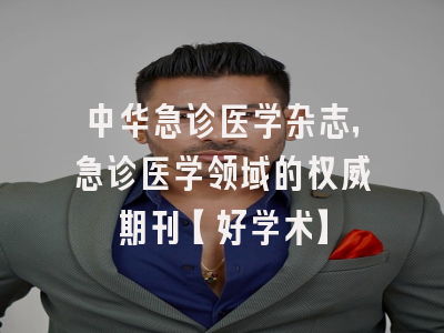 中华急诊医学杂志，急诊医学领域的权威期刊【好学术】