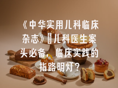 《中华实用儿科临床杂志》：儿科医生案头必备，临床实践的指路明灯？