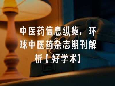 中医药信息纵览，环球中医药杂志期刊解析【好学术】
