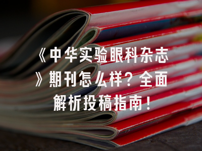 《中华实验眼科杂志》期刊怎么样？全面解析投稿指南！