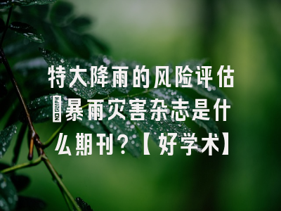 特大降雨的风险评估：暴雨灾害杂志是什么期刊？【好学术】