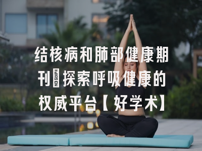 结核病和肺部健康期刊：探索呼吸健康的权威平台【好学术】