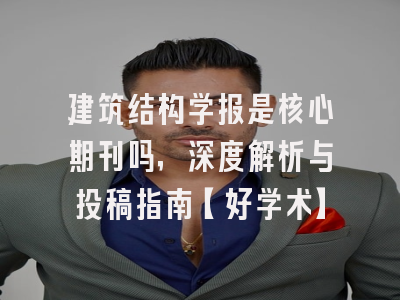 建筑结构学报是核心期刊吗，深度解析与投稿指南【好学术】