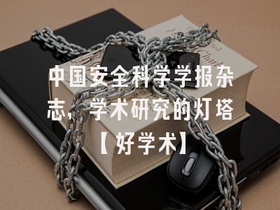 中国安全科学学报杂志，学术研究的灯塔【好学术】
