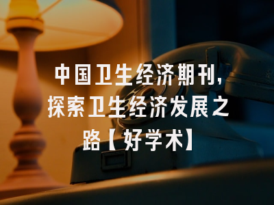中国卫生经济期刊，探索卫生经济发展之路【好学术】