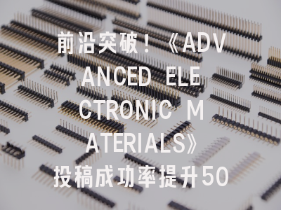 前沿突破！《ADVANCED ELECTRONIC MATERIALS》投稿成功率提升50%的实战策略