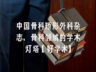 中国骨科矫形外科杂志，骨科领域的学术灯塔【好学术】