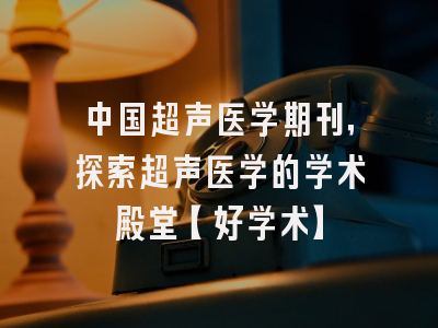 中国超声医学期刊，探索超声医学的学术殿堂【好学术】