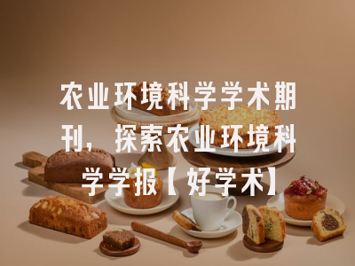 农业环境科学学术期刊，探索农业环境科学学报【好学术】