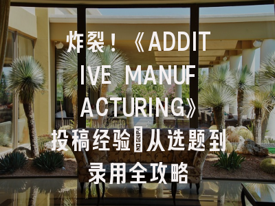 炸裂！《ADDITIVE MANUFACTURING》投稿经验：从选题到录用全攻略