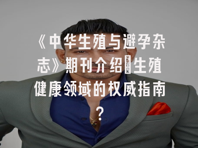 《中华生殖与避孕杂志》期刊介绍：生殖健康领域的权威指南？
