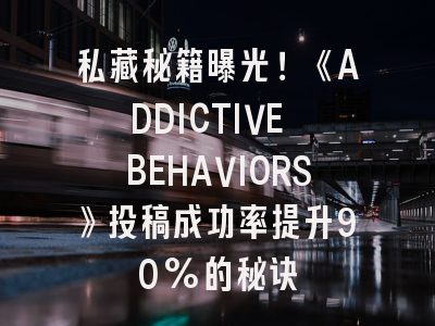 私藏秘籍曝光！《ADDICTIVE BEHAVIORS》投稿成功率提升90%的秘诀