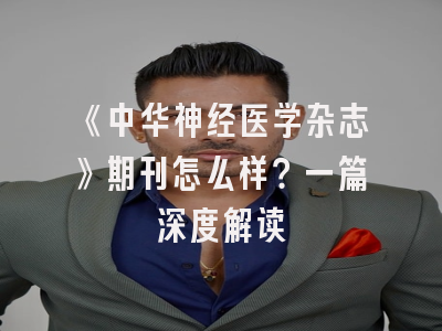 《中华神经医学杂志》期刊怎么样？一篇深度解读