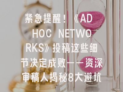 紧急提醒！《AD HOC NETWORKS》投稿这些细节决定成败——资深审稿人揭秘8大避坑指南