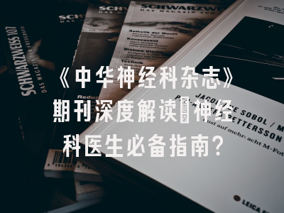 《中华神经科杂志》期刊深度解读：神经科医生必备指南？