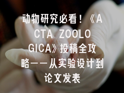 动物研究必看！《ACTA ZOOLOGICA》投稿全攻略——从实验设计到论文发表
