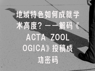 地域特色如何成就学术高度？——解码《ACTA ZOOLOGICA》投稿成功密码