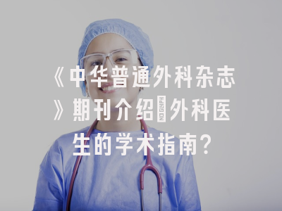 《中华普通外科杂志》期刊介绍：外科医生的学术指南？