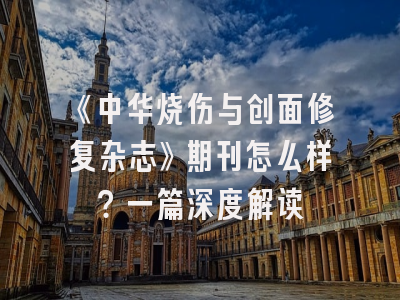 《中华烧伤与创面修复杂志》期刊怎么样？一篇深度解读