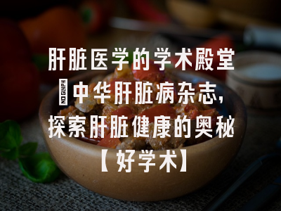 肝脏医学的学术殿堂：中华肝脏病杂志，探索肝脏健康的奥秘【好学术】