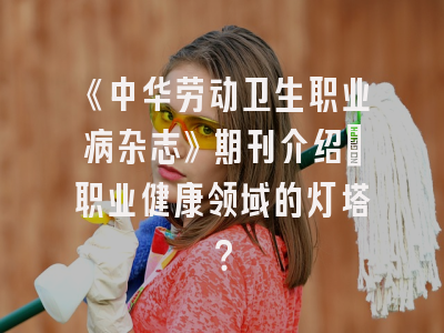 《中华劳动卫生职业病杂志》期刊介绍：职业健康领域的灯塔？
