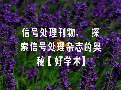 信号处理刊物, 探索信号处理杂志的奥秘【好学术】