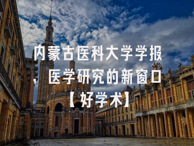 内蒙古医科大学学报，医学研究的新窗口【好学术】