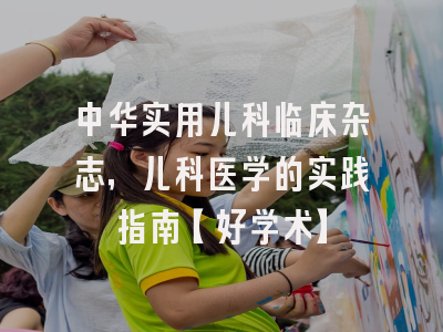 中华实用儿科临床杂志，儿科医学的实践指南【好学术】
