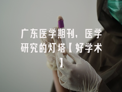 广东医学期刊，医学研究的灯塔【好学术】