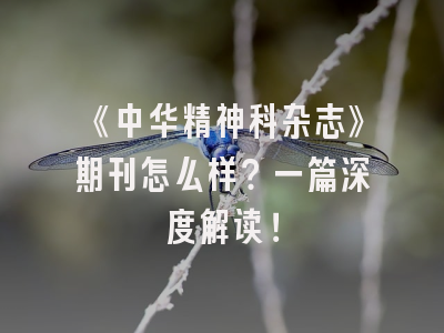 《中华精神科杂志》期刊怎么样？一篇深度解读！