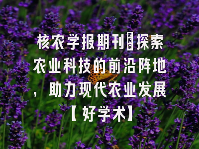 核农学报期刊：探索农业科技的前沿阵地，助力现代农业发展【好学术】