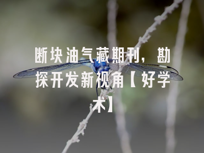 断块油气藏期刊，勘探开发新视角【好学术】