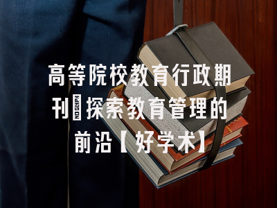 高等院校教育行政期刊：探索教育管理的前沿【好学术】