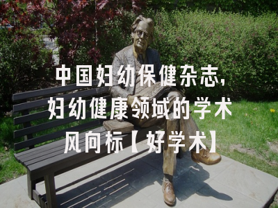 中国妇幼保健杂志，妇幼健康领域的学术风向标【好学术】