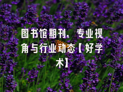 图书馆期刊，专业视角与行业动态【好学术】