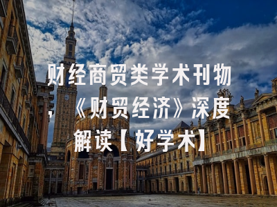 财经商贸类学术刊物，《财贸经济》深度解读【好学术】