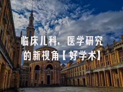 临床儿科，医学研究的新视角【好学术】