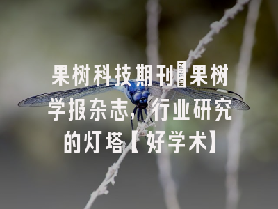果树科技期刊：果树学报杂志，行业研究的灯塔【好学术】