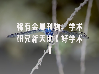 稀有金属刊物，学术研究新天地【好学术】