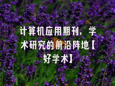 计算机应用期刊，学术研究的前沿阵地【好学术】