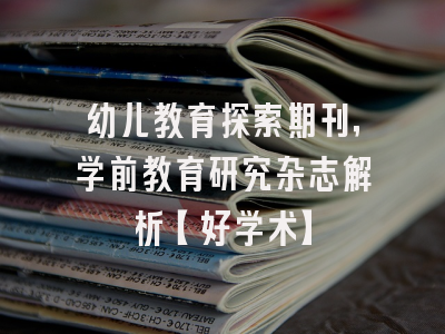幼儿教育探索期刊，学前教育研究杂志解析【好学术】