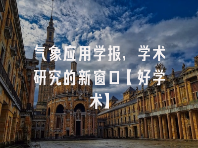 气象应用学报，学术研究的新窗口【好学术】