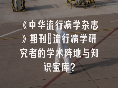 《中华流行病学杂志》期刊：流行病学研究者的学术阵地与知识宝库？