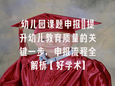 幼儿园课题申报：提升幼儿教育质量的关键一步，申报流程全解析【好学术】