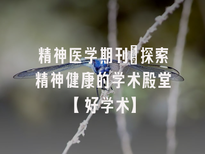 精神医学期刊：探索精神健康的学术殿堂【好学术】