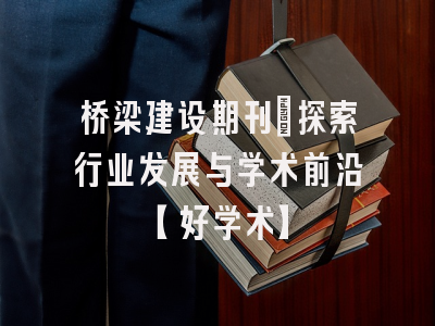 桥梁建设期刊：探索行业发展与学术前沿【好学术】